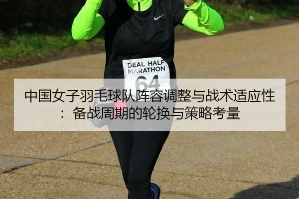 中国女子羽毛球队阵容调整与战术适应性：备战周期的轮换与策略考量