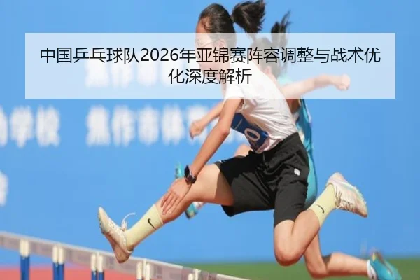 zhong-guo-ping-pang-qiu-dui-nian-ya-jin-sai-zhen-rong-tiao-zheng-yu-zhan-shu-you-hua-shen-du-jie-xi-2-470.jpg