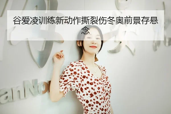 谷爱凌训练新动作撕裂伤冬奥前景存悬念