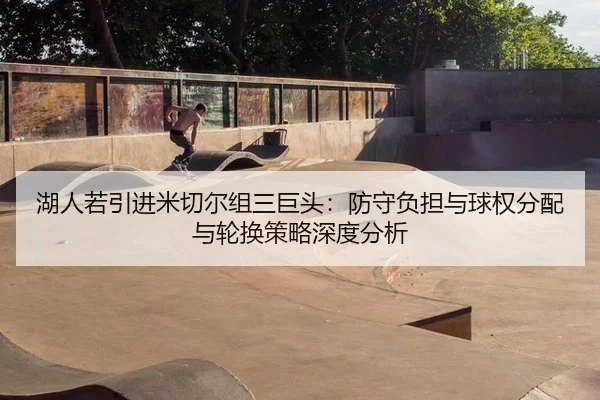 湖人若引进米切尔组三巨头：防守负担与球权分配与轮换策略深度分析