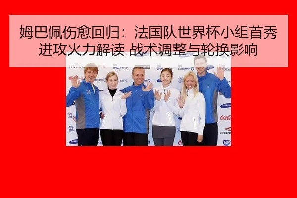 姆巴佩伤愈回归：法国队世界杯小组首秀进攻火力解读 战术调整与轮换影响