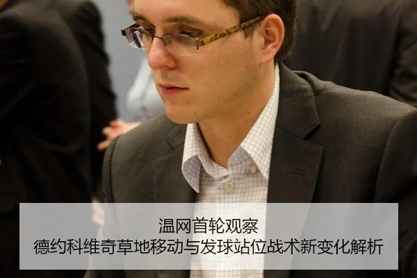 温网首轮观察 德约科维奇草地移动与发球站位战术新变化解析
