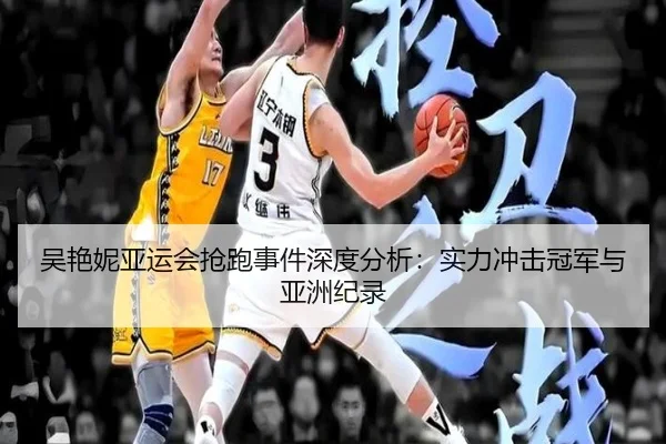 吴艳妮亚运会抢跑事件深度分析：实力冲击冠军与亚洲纪录