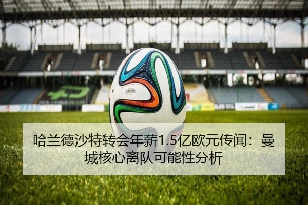 哈兰德沙特转会年薪1.5亿欧元传闻：曼城核心离队可能性分析