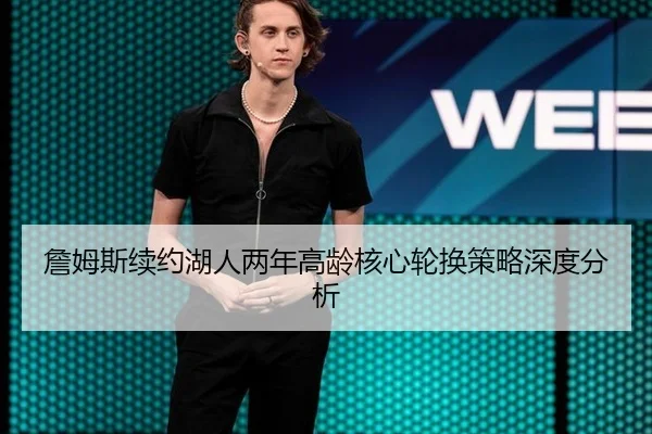 詹姆斯续约湖人两年高龄核心轮换策略深度分析